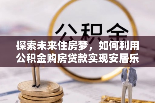 桃山探索未来住房梦，如何利用公积金购房贷款实现安居乐业