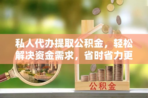 桃山私人代办提取公积金，轻松解决资金需求，省时省力更高效
