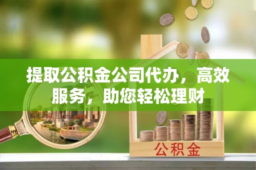 桃山提取公积金公司代办，高效服务，助您轻松理财