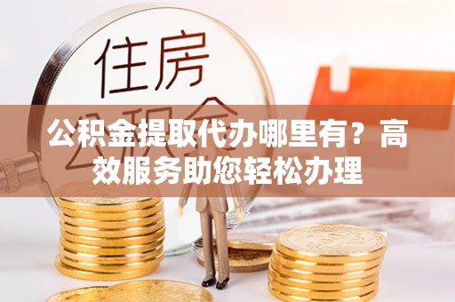 桃山公积金提取代办哪里有？高效服务助您轻松办理