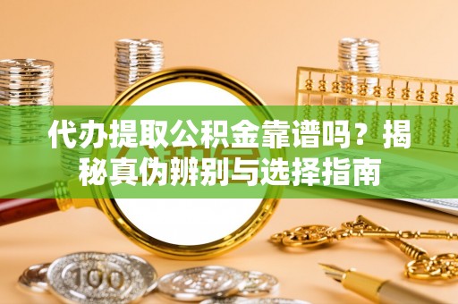 桃山代办提取公积金靠谱吗？揭秘真伪辨别与选择指南