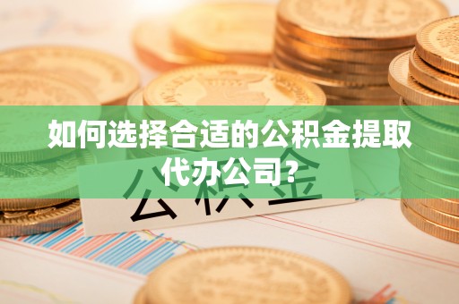 桃山如何选择合适的公积金提取代办公司？