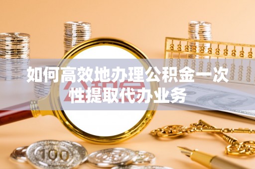 桃山如何高效地办理公积金一次性提取代办业务