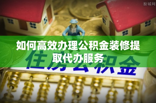桃山如何高效办理公积金装修提取代办服务