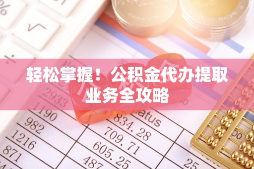 桃山轻松掌握！公积金代办提取业务全攻略