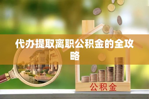 桃山代办提取离职公积金的全攻略