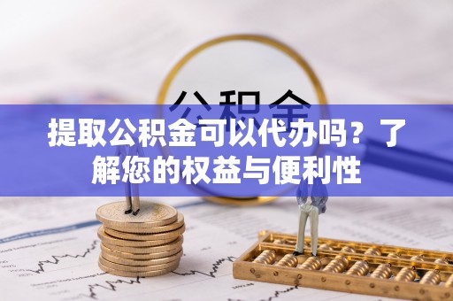 桃山提取公积金可以代办吗？了解您的权益与便利性