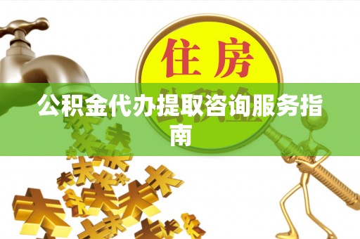 桃山公积金代办提取咨询服务指南