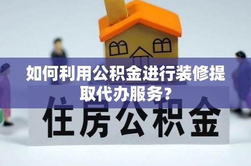桃山如何利用公积金进行装修提取代办服务？