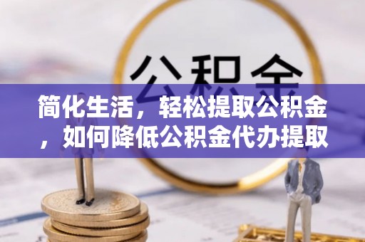 桃山简化生活，轻松提取公积金，如何降低公积金代办提取的费用？