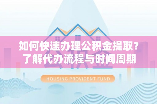 桃山如何快速办理公积金提取？了解代办流程与时间周期