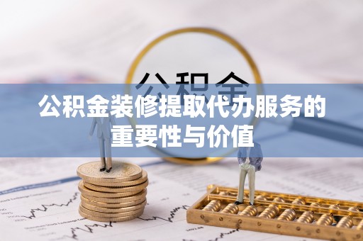桃山公积金装修提取代办服务的重要性与价值