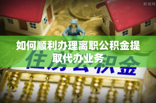 桃山如何顺利办理离职公积金提取代办业务