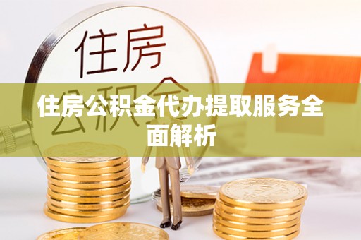 桃山住房公积金代办提取服务全面解析
