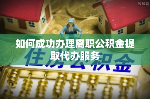 桃山如何成功办理离职公积金提取代办服务