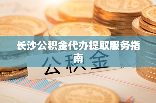 桃山长沙公积金代办提取服务指南