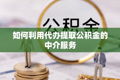 桃山如何利用代办提取公积金的中介服务