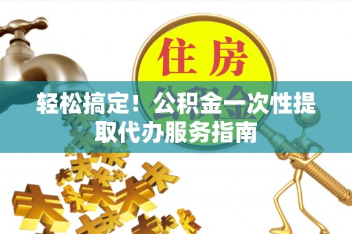 桃山轻松搞定！公积金一次性提取代办服务指南