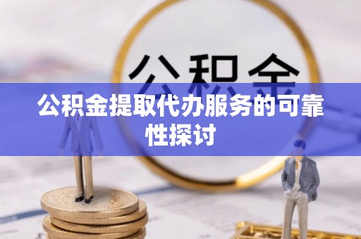 桃山公积金提取代办服务的可靠性探讨