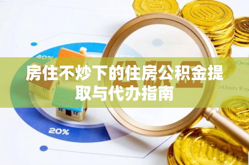 桃山房住不炒下的住房公积金提取与代办指南