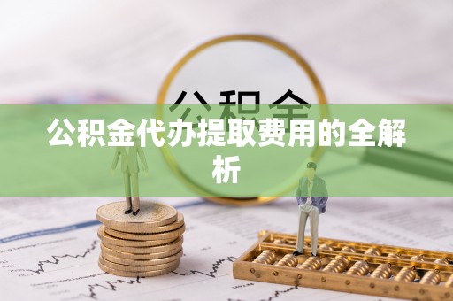 桃山公积金代办提取费用的全解析