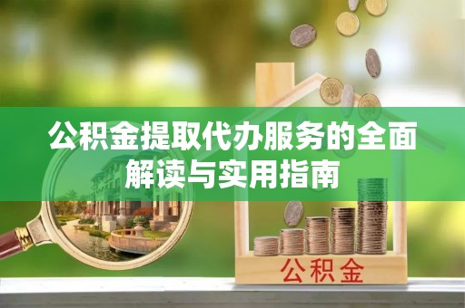桃山公积金提取代办服务的全面解读与实用指南