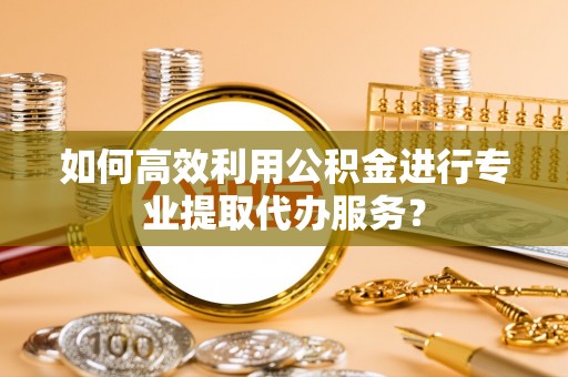 桃山如何高效利用公积金进行专业提取代办服务？