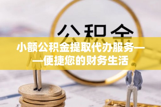 桃山小额公积金提取代办服务——便捷您的财务生活