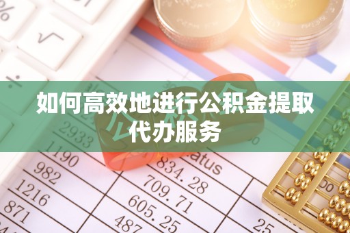 桃山如何高效地进行公积金提取代办服务