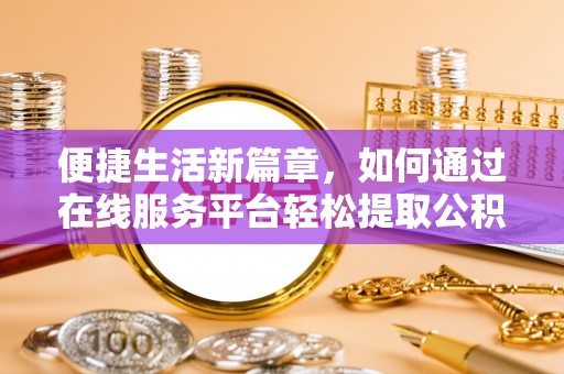 桃山便捷生活新篇章，如何通过在线服务平台轻松提取公积金