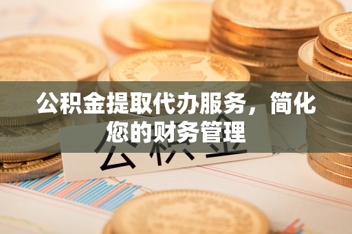 桃山公积金提取代办服务，简化您的财务管理