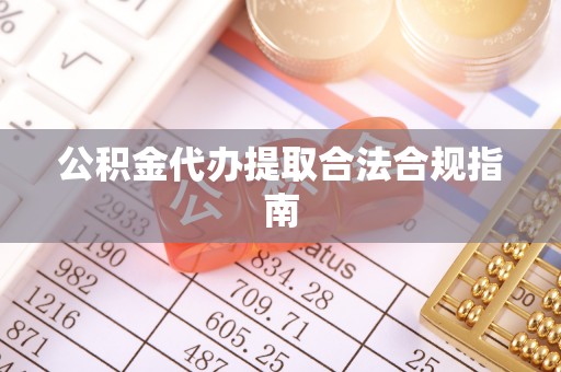 桃山公积金代办提取合法合规指南