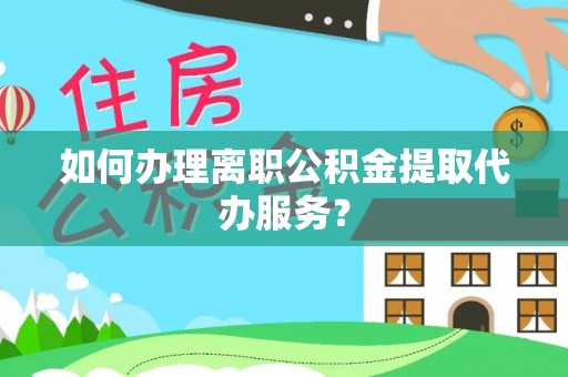 桃山如何办理离职公积金提取代办服务？