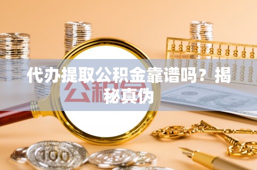 桃山代办提取公积金靠谱吗？揭秘真伪