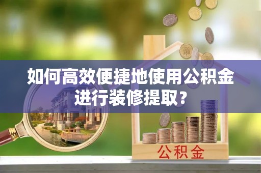 桃山如何高效便捷地使用公积金进行装修提取？