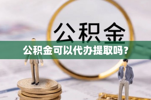 桃山公积金可以代办提取吗？