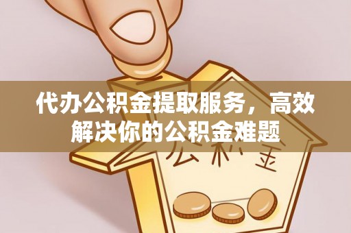 桃山代办公积金提取服务，高效解决你的公积金难题