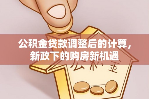 桃山公积金贷款调整后的计算，新政下的购房新机遇