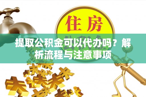 桃山提取公积金可以代办吗？解析流程与注意事项