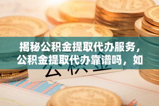 桃山揭秘公积金提取代办服务，公积金提取代办靠谱吗，如何选择值得信赖的平台？