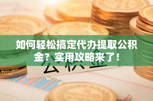 桃山如何轻松搞定代办提取公积金？实用攻略来了！