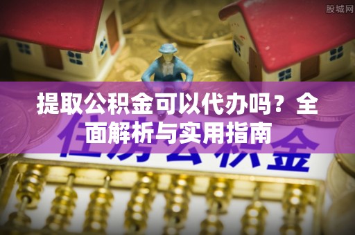 桃山提取公积金可以代办吗？全面解析与实用指南