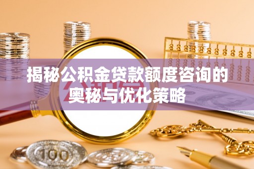 桃山揭秘公积金贷款额度咨询的奥秘与优化策略
