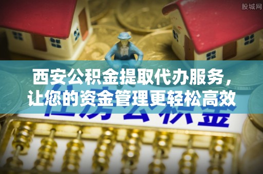 桃山西安公积金提取代办服务，让您的资金管理更轻松高效