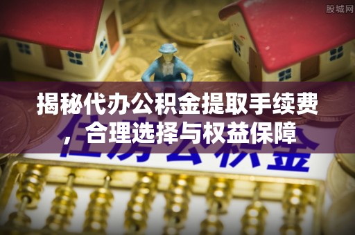 桃山揭秘代办公积金提取手续费，合理选择与权益保障