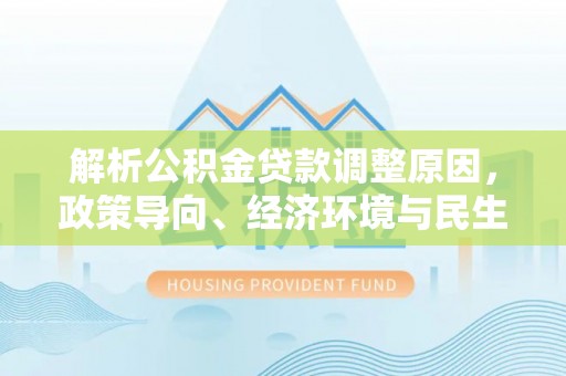桃山解析公积金贷款调整原因，政策导向、经济环境与民生需求的多重考量