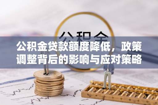 桃山公积金贷款额度降低，政策调整背后的影响与应对策略
