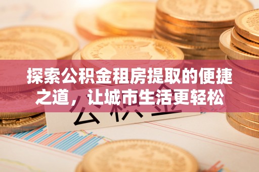 桃山探索公积金租房提取的便捷之道，让城市生活更轻松