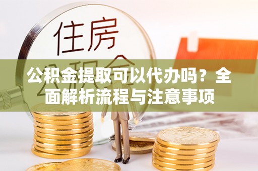桃山公积金提取可以代办吗？全面解析流程与注意事项