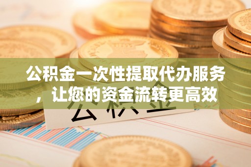 桃山公积金一次性提取代办服务，让您的资金流转更高效